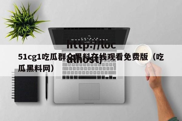 51cg1吃瓜群众黑料在线观看免费版（吃瓜黑料网）