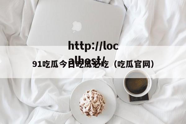 91吃瓜今日吃瓜必吃（吃瓜官网）